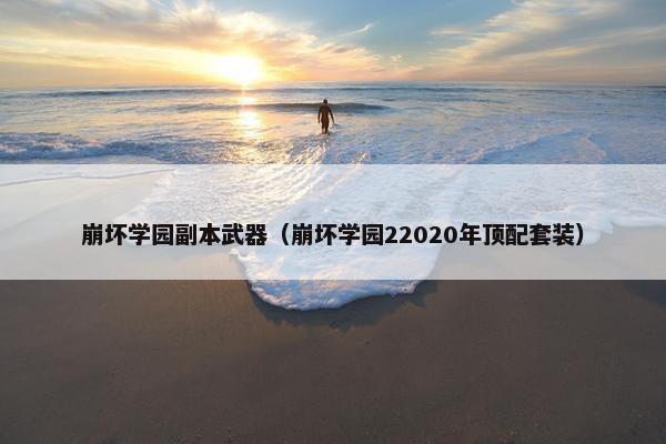 崩坏学园副本武器（崩坏学园22020年顶配套装）