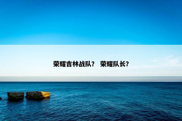 荣耀吉林战队？ 荣耀队长？