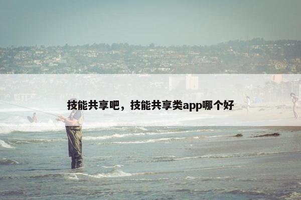技能共享吧,技能共享类app哪个好 技能共享吧,技能共享类app哪个好