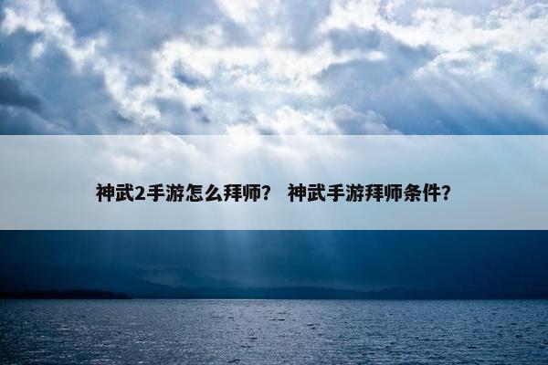 神武2手游怎么拜师? 神武手游拜师条件? 神武2手游怎么拜师? 神武手游拜师条件?