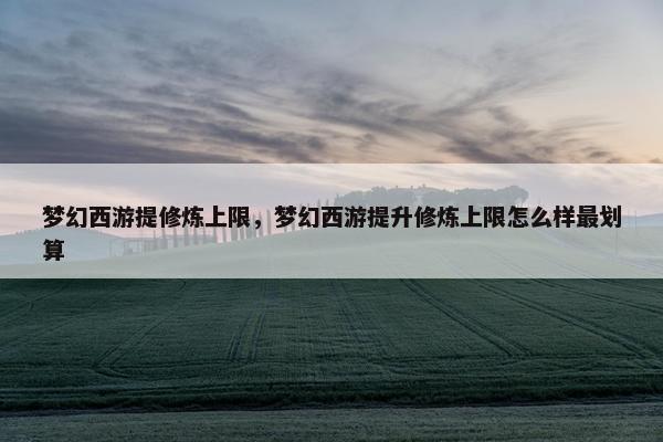 梦幻西游提修炼上限，梦幻西游提升修炼上限怎么样最划算
