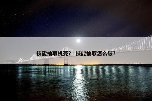 技能抽取机壳？ 技能抽取怎么破？