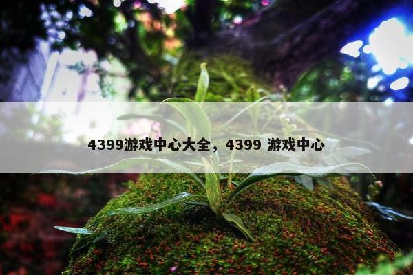 4399游戏中心大全,4399 游戏中心 4399游戏中心大全,4399 游戏中心