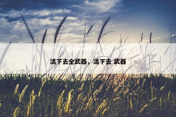 活下去全武器,活下去 武器 活下去全武器,活下去 武器
