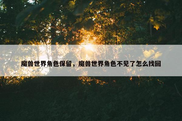 魔兽世界角色保留,魔兽世界角色不见了怎么找回 魔兽世界角色保留,魔兽世界角色不见了怎么找回