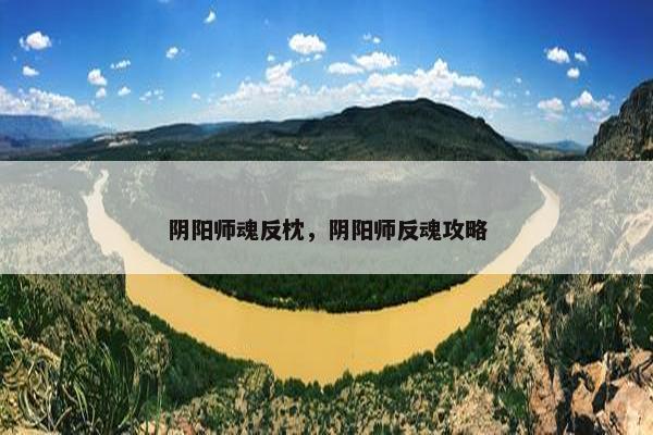 阴阳师魂反枕,阴阳师反魂攻略 阴阳师魂反枕,阴阳师反魂攻略