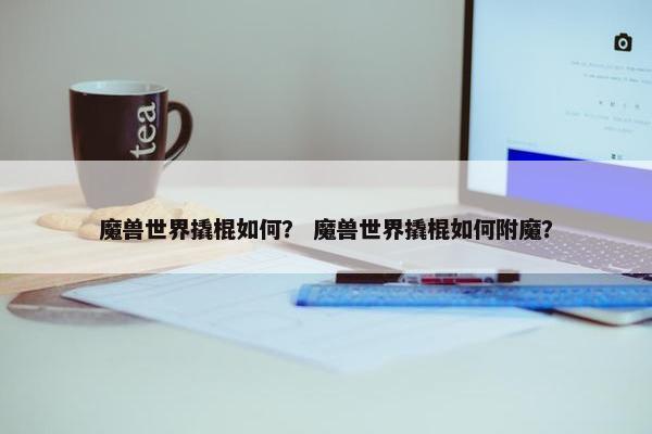 魔兽世界撬棍如何？ 魔兽世界撬棍如何附魔？