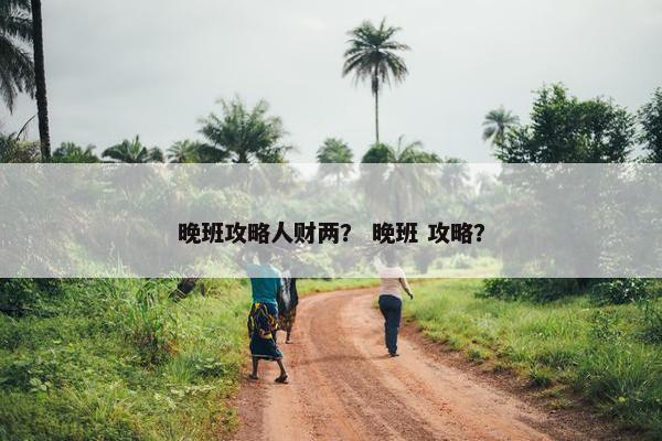 晚班攻略人财两？ 晚班 攻略？