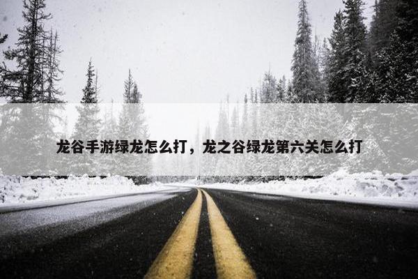 龙谷手游绿龙怎么打，龙之谷绿龙第六关怎么打