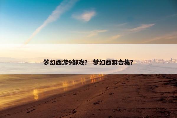 梦幻西游9部戏？ 梦幻西游合集？