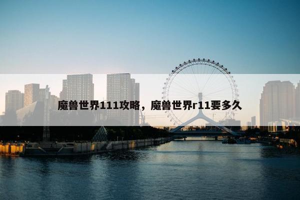 魔兽世界111攻略，魔兽世界r11要多久