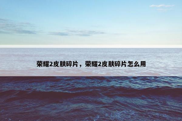 荣耀2皮肤碎片，荣耀2皮肤碎片怎么用