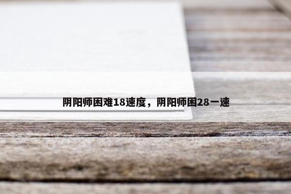 阴阳师困难18速度，阴阳师困28一速