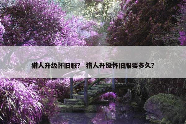 猎人升级怀旧服？ 猎人升级怀旧服要多久？