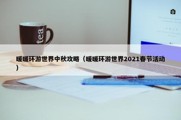 暖暖环游世界中秋攻略（暖暖环游世界2021春节活动）