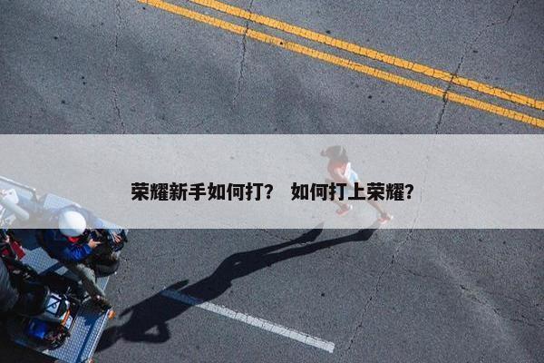 荣耀新手如何打？ 如何打上荣耀？