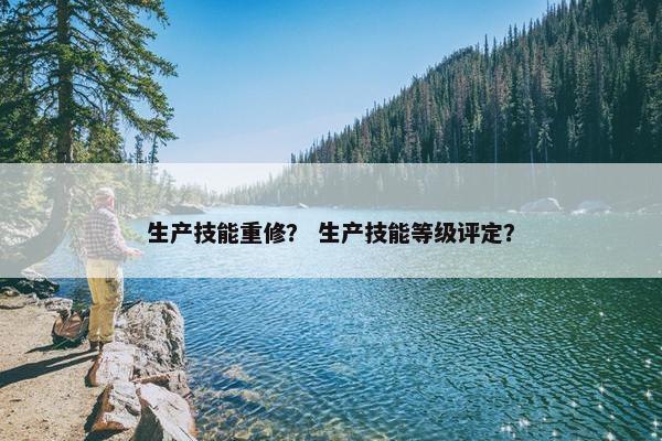 生产技能重修？ 生产技能等级评定？