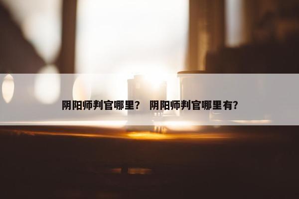 阴阳师判官哪里？ 阴阳师判官哪里有？