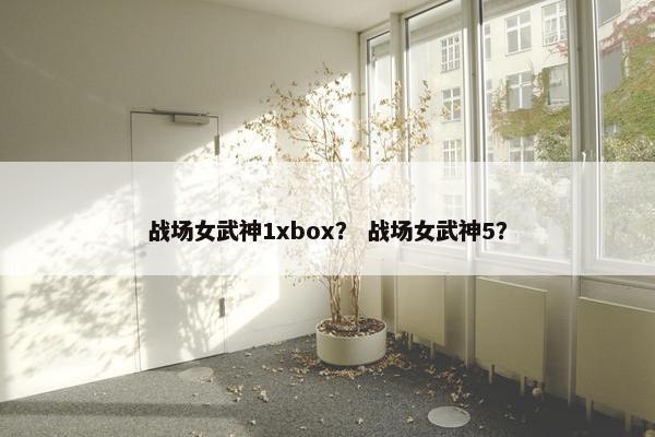 战场女武神1xbox？ 战场女武神5？