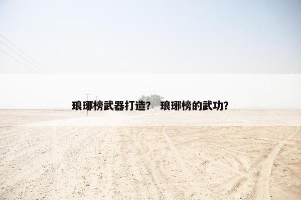 琅琊榜武器打造？ 琅琊榜的武功？