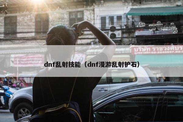 dnf乱射技能（dnf漫游乱射护石）