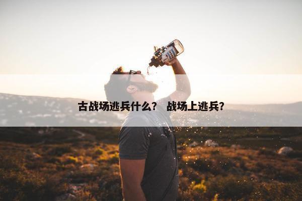 古战场逃兵什么？ 战场上逃兵？