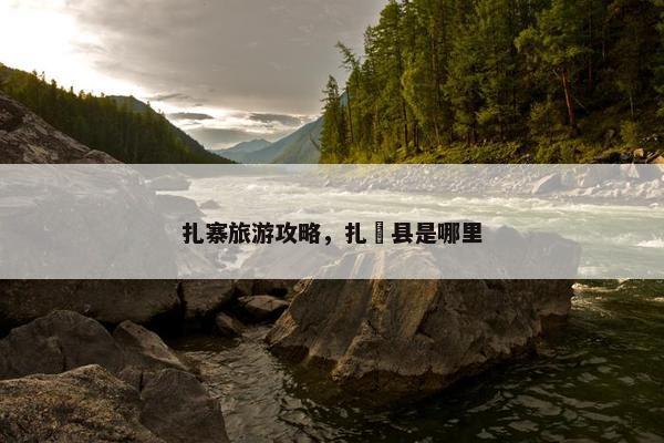 扎寨旅游攻略，扎蘘县是哪里