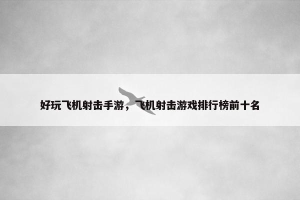 好玩飞机射击手游，飞机射击游戏排行榜前十名