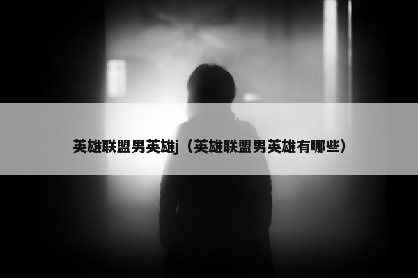 英雄联盟男英雄j（英雄联盟男英雄有哪些）