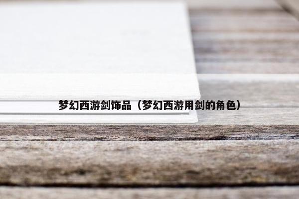 梦幻西游剑饰品（梦幻西游用剑的角色）
