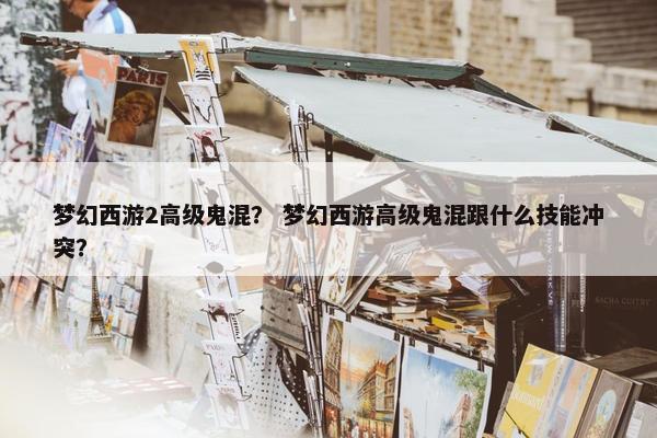 梦幻西游2高级鬼混？ 梦幻西游高级鬼混跟什么技能冲突？