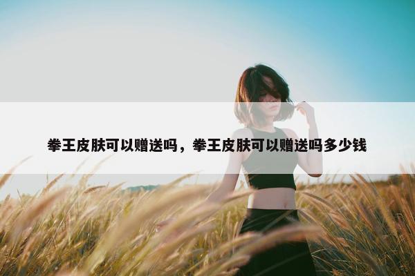 拳王皮肤可以赠送吗，拳王皮肤可以赠送吗多少钱