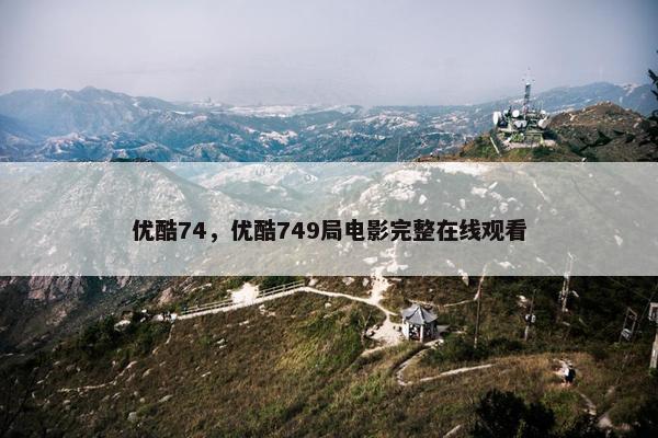 优酷74，优酷749局电影完整在线观看