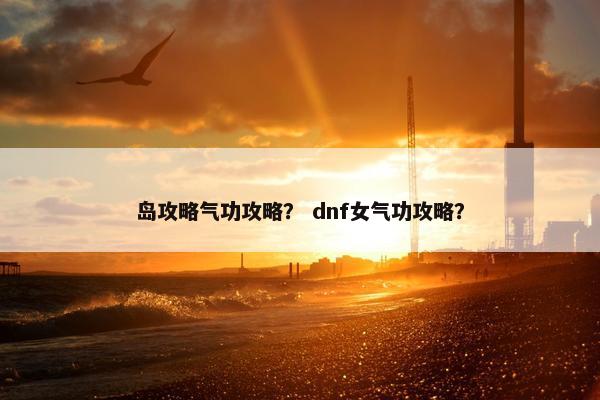岛攻略气功攻略？ dnf女气功攻略？