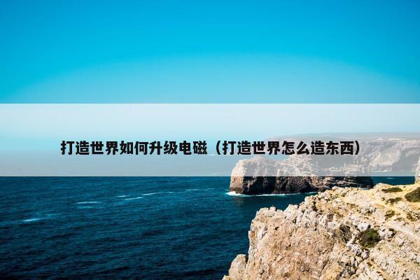 打造世界如何升级电磁（打造世界怎么造东西）