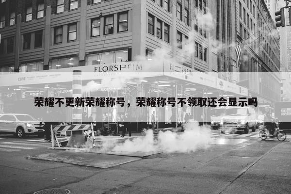 荣耀不更新荣耀称号，荣耀称号不领取还会显示吗