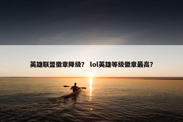 英雄联盟徽章降级？ lol英雄等级徽章最高？