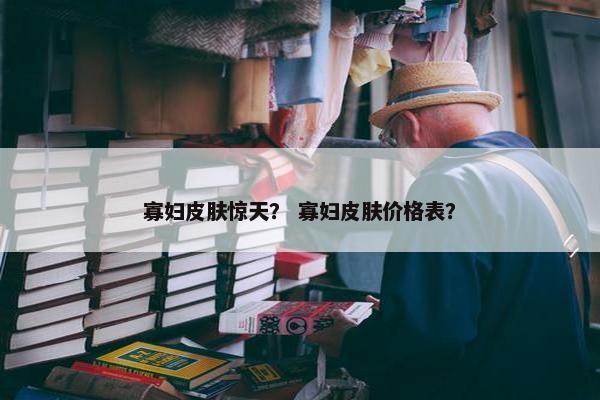 寡妇皮肤惊天？ 寡妇皮肤价格表？