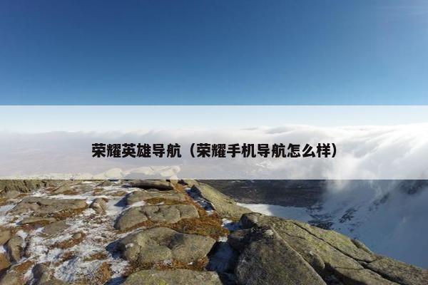 荣耀英雄导航（荣耀手机导航怎么样）