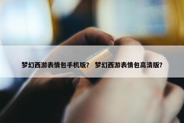 梦幻西游表情包手机版？ 梦幻西游表情包高清版？