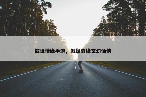 傲世情缘手游，傲世奇缘玄幻仙侠