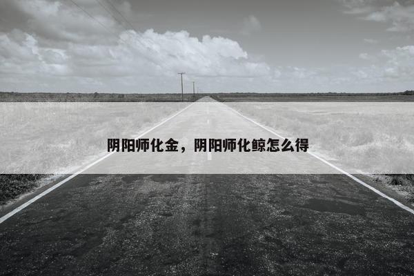 阴阳师化金，阴阳师化鲸怎么得