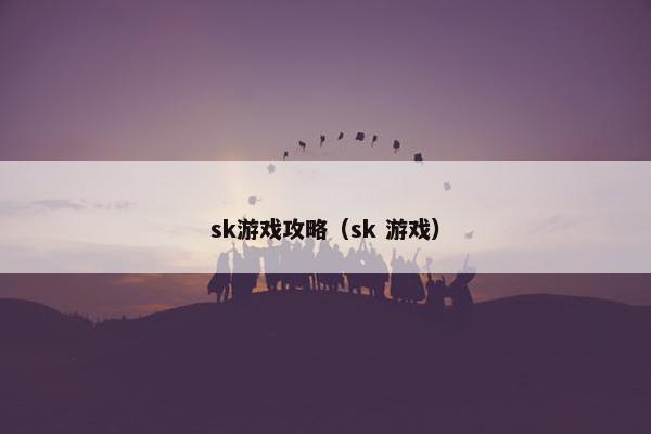 sk游戏攻略(sk 游戏) sk游戏攻略(sk 游戏)