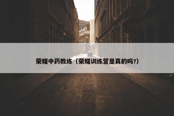 荣耀中药教练（荣耀训练营是真的吗?）