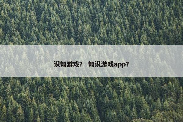 识知游戏？ 知识游戏app？
