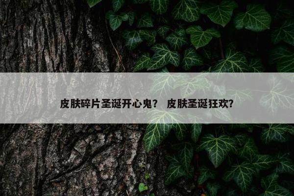 皮肤碎片圣诞开心鬼? 皮肤圣诞狂欢? 皮肤碎片圣诞开心鬼? 皮肤圣诞狂欢?