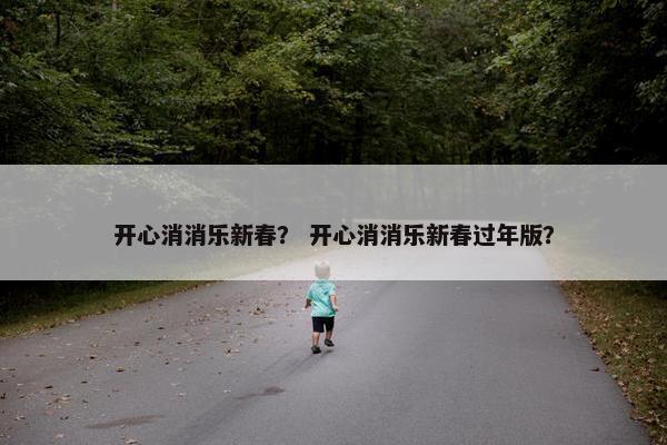 开心消消乐新春? 开心消消乐新春过年版? 开心消消乐新春? 开心消消乐新春过年版?