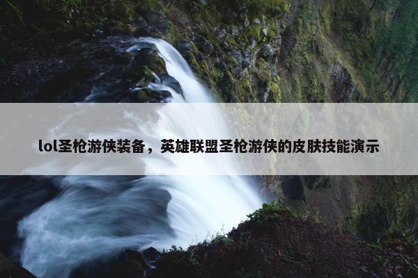 lol圣枪游侠装备，英雄联盟圣枪游侠的皮肤技能演示
