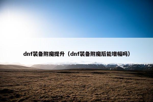 dnf装备附魔提升（dnf装备附魔后能增幅吗）
