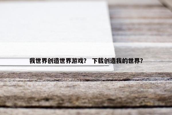 我世界创造世界游戏？ 下载创造我的世界？